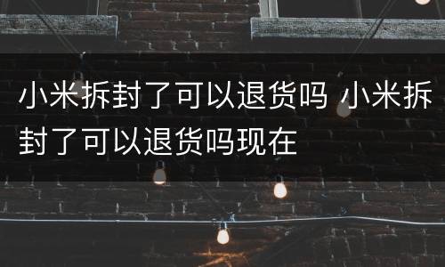 小米拆封了可以退货吗 小米拆封了可以退货吗现在