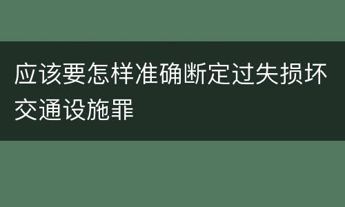 应该要怎样准确断定过失损坏交通设施罪