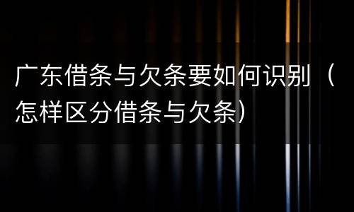 广东借条与欠条要如何识别（怎样区分借条与欠条）
