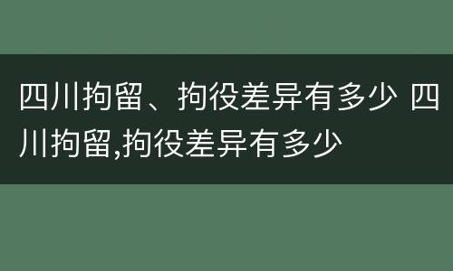 四川拘留、拘役差异有多少 四川拘留,拘役差异有多少