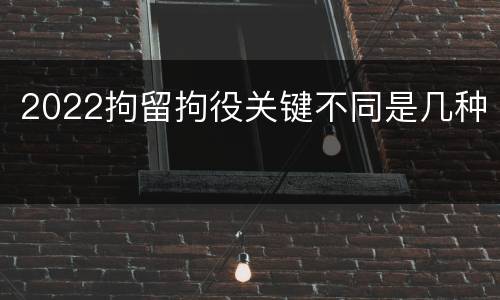 2022拘留拘役关键不同是几种