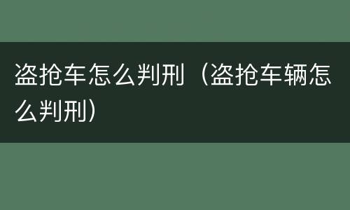 盗抢车怎么判刑（盗抢车辆怎么判刑）