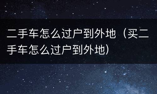 二手车怎么过户到外地（买二手车怎么过户到外地）