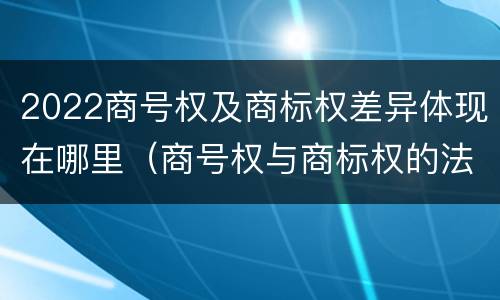 2022商号权及商标权差异体现在哪里（商号权与商标权的法律冲突与解决）