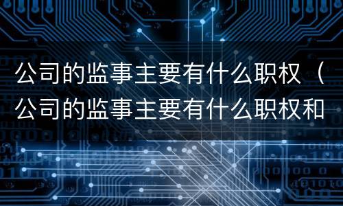 公司的监事主要有什么职权（公司的监事主要有什么职权和权利）
