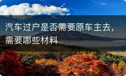 汽车过户是否需要原车主去，需要哪些材料