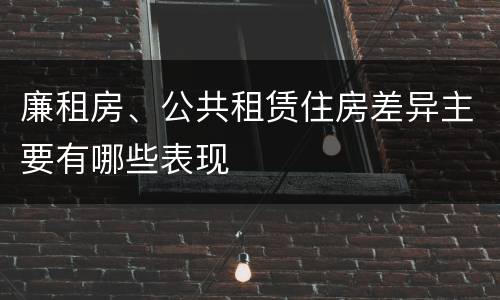 廉租房、公共租赁住房差异主要有哪些表现