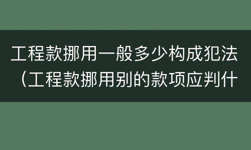 工程款挪用一般多少构成犯法（工程款挪用别的款项应判什么罪）