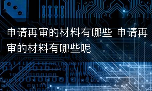 申请再审的材料有哪些 申请再审的材料有哪些呢