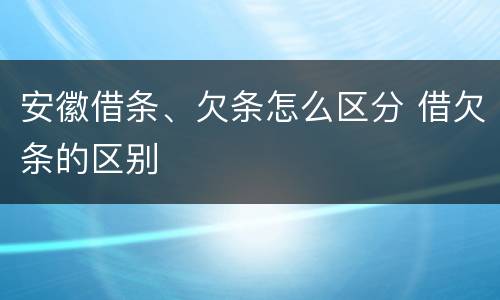 安徽借条、欠条怎么区分 借欠条的区别