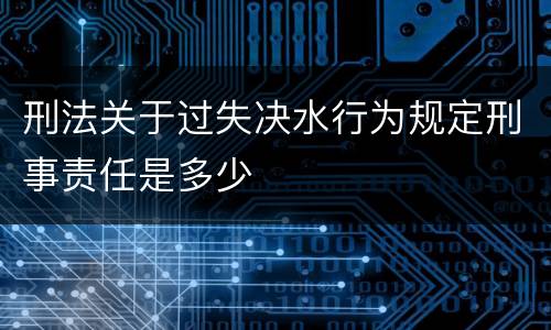 刑法关于过失决水行为规定刑事责任是多少