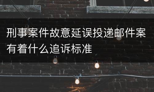 刑事案件故意延误投递邮件案有着什么追诉标准