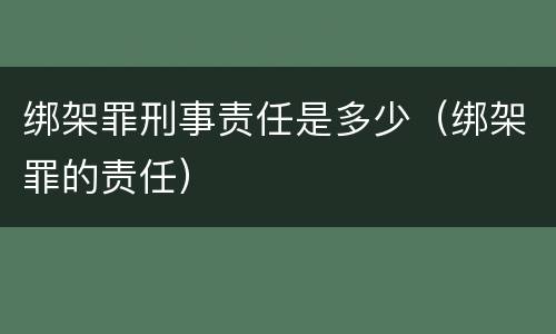 绑架罪刑事责任是多少（绑架罪的责任）