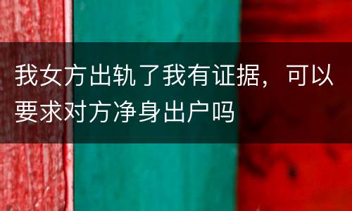 我女方出轨了我有证据，可以要求对方净身出户吗