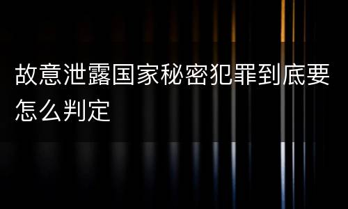 故意泄露国家秘密犯罪到底要怎么判定