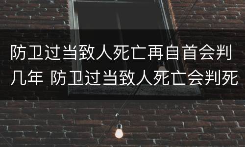 防卫过当致人死亡再自首会判几年 防卫过当致人死亡会判死刑吗