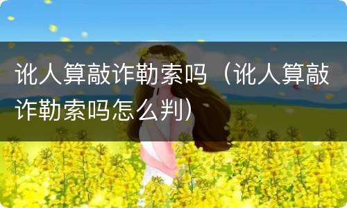 讹人算敲诈勒索吗（讹人算敲诈勒索吗怎么判）