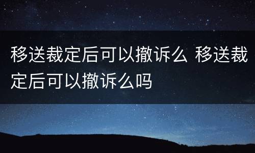 移送裁定后可以撤诉么 移送裁定后可以撤诉么吗