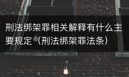刑法绑架罪相关解释有什么主要规定（刑法绑架罪法条）