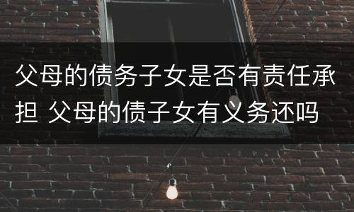 父母的债务子女是否有责任承担 父母的债子女有义务还吗