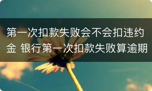 第一次扣款失败会不会扣违约金 银行第一次扣款失败算逾期吗