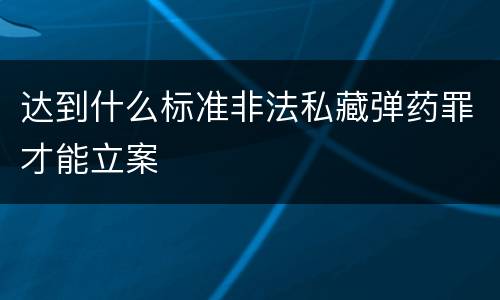 达到什么标准非法私藏弹药罪才能立案