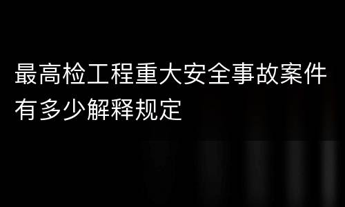 最高检工程重大安全事故案件有多少解释规定