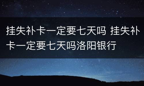 挂失补卡一定要七天吗 挂失补卡一定要七天吗洛阳银行