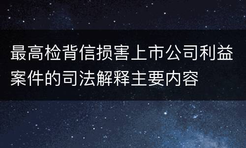 最高检背信损害上市公司利益案件的司法解释主要内容