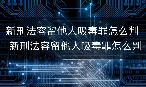 新刑法容留他人吸毒罪怎么判 新刑法容留他人吸毒罪怎么判刑