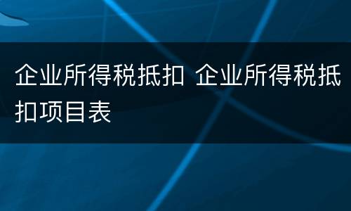 企业所得税抵扣 企业所得税抵扣项目表