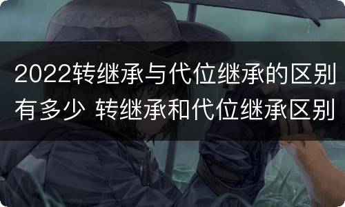 2022转继承与代位继承的区别有多少 转继承和代位继承区别