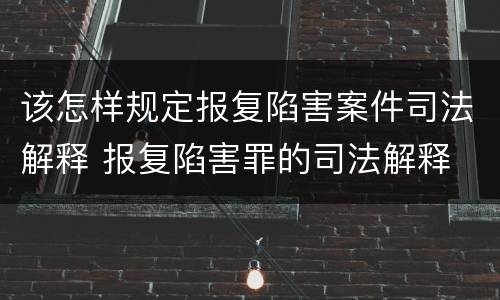 该怎样规定报复陷害案件司法解释 报复陷害罪的司法解释