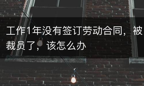 工作1年没有签订劳动合同，被裁员了，该怎么办