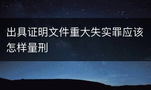 出具证明文件重大失实罪应该怎样量刑