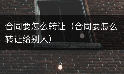 合同要怎么转让（合同要怎么转让给别人）