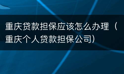 重庆贷款担保应该怎么办理（重庆个人贷款担保公司）