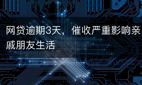 网贷逾期3天，催收严重影响亲戚朋友生活