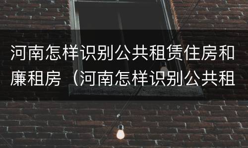 河南怎样识别公共租赁住房和廉租房（河南怎样识别公共租赁住房和廉租房呢）