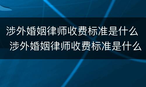 涉外婚姻律师收费标准是什么 涉外婚姻律师收费标准是什么