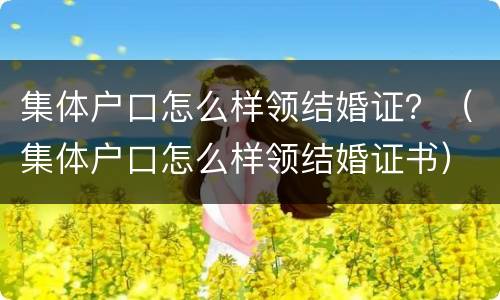 集体户口怎么样领结婚证？（集体户口怎么样领结婚证书）