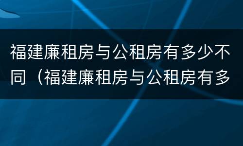 福建廉租房与公租房有多少不同（福建廉租房与公租房有多少不同之处）