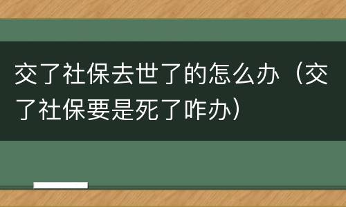 交了社保去世了的怎么办（交了社保要是死了咋办）
