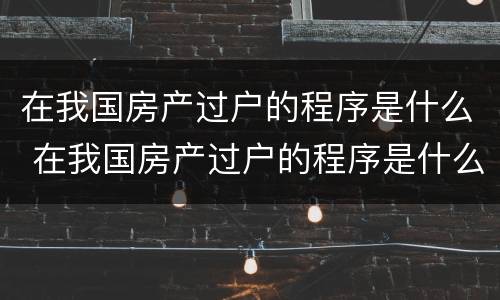 在我国房产过户的程序是什么 在我国房产过户的程序是什么样的