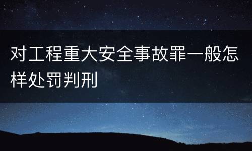 对工程重大安全事故罪一般怎样处罚判刑