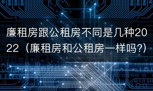 廉租房跟公租房不同是几种2022（廉租房和公租房一样吗?）