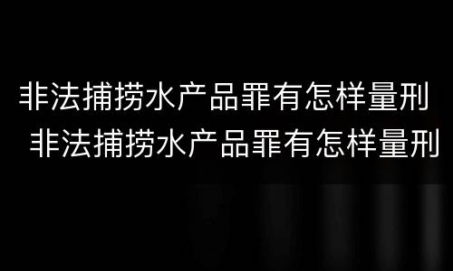 非法捕捞水产品罪有怎样量刑 非法捕捞水产品罪有怎样量刑的标准