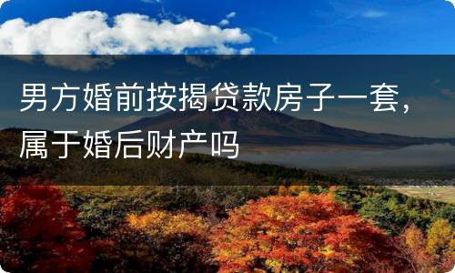 男方婚前按揭贷款房子一套，属于婚后财产吗
