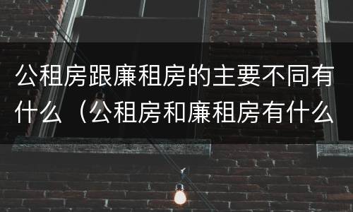 公租房跟廉租房的主要不同有什么（公租房和廉租房有什么区别呢）