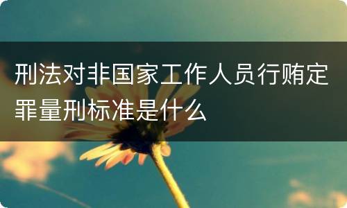 刑法对非国家工作人员行贿定罪量刑标准是什么